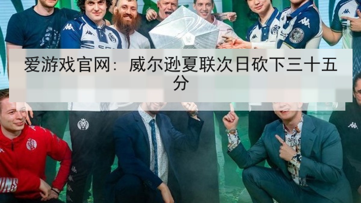 爱游戏官网: 威尔逊夏联次日砍下三十五分 爱游戏官网: 威尔逊夏联次日砍下三十五分