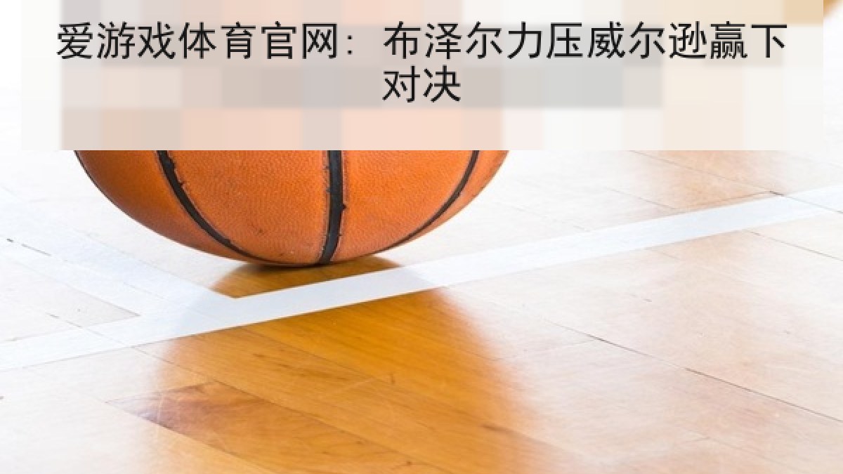 爱游戏体育官网: 布泽尔力压威尔逊赢下对决 爱游戏体育官网: 布泽尔力压威尔逊赢下对决