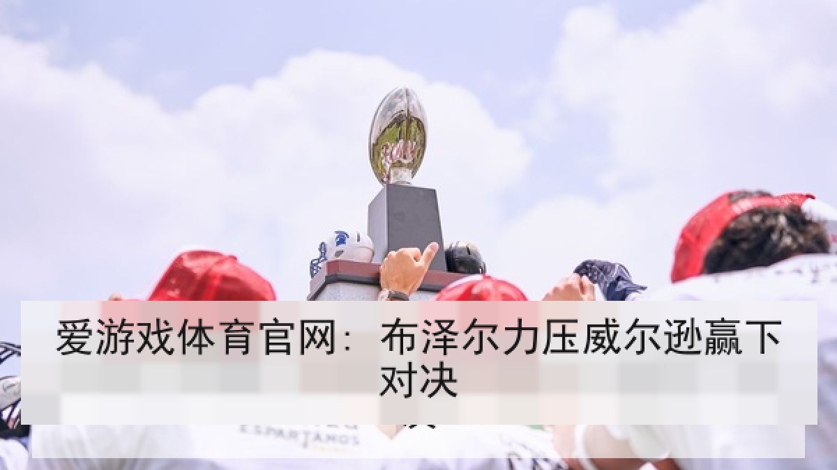 爱游戏体育官网: 布泽尔力压威尔逊赢下对决 爱游戏体育官网: 布泽尔力压威尔逊赢下对决