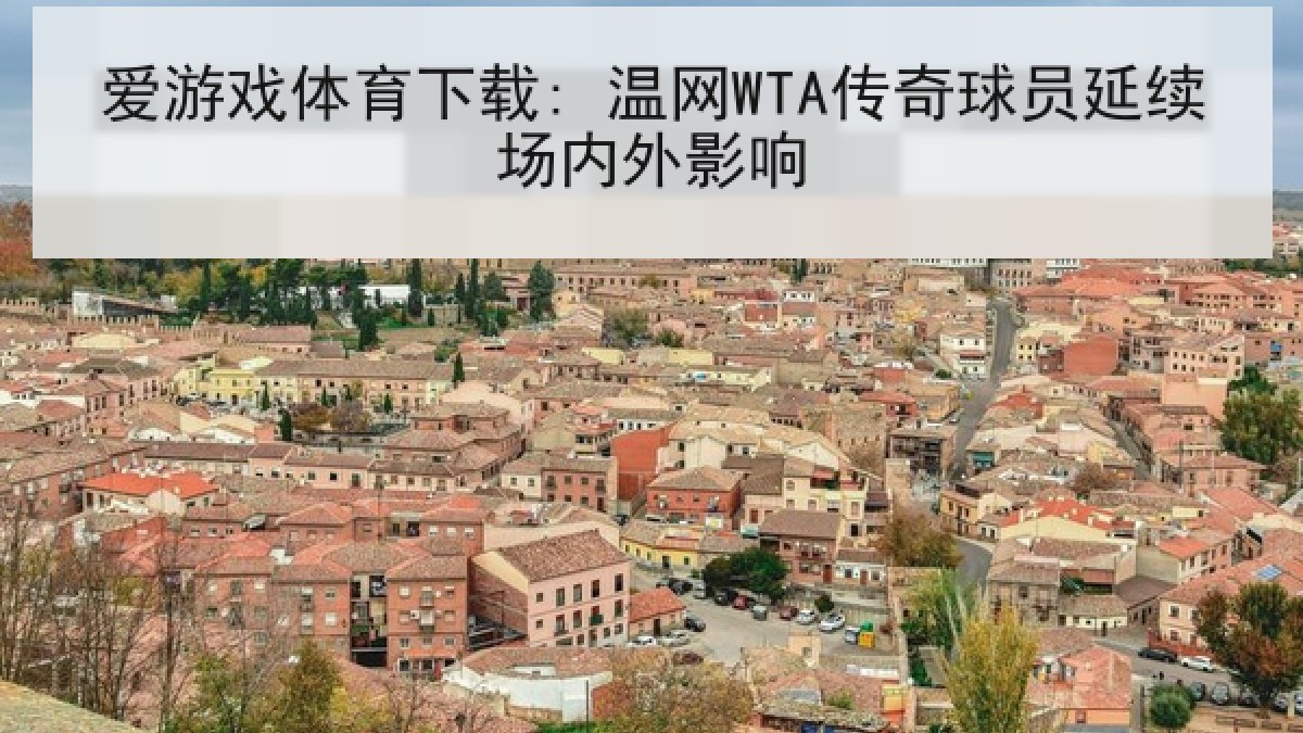 爱游戏体育下载: 温网WTA传奇球员延续场内外影响 爱游戏体育下载: 温网WTA传奇球员延续场内外影响