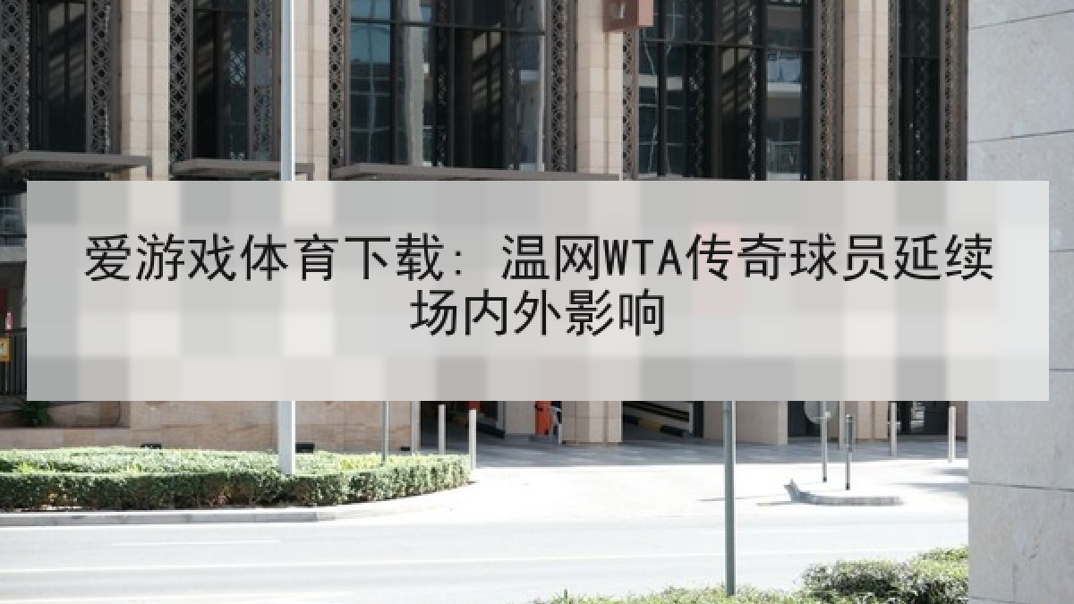 爱游戏体育下载: 温网WTA传奇球员延续场内外影响 爱游戏体育下载: 温网WTA传奇球员延续场内外影响
